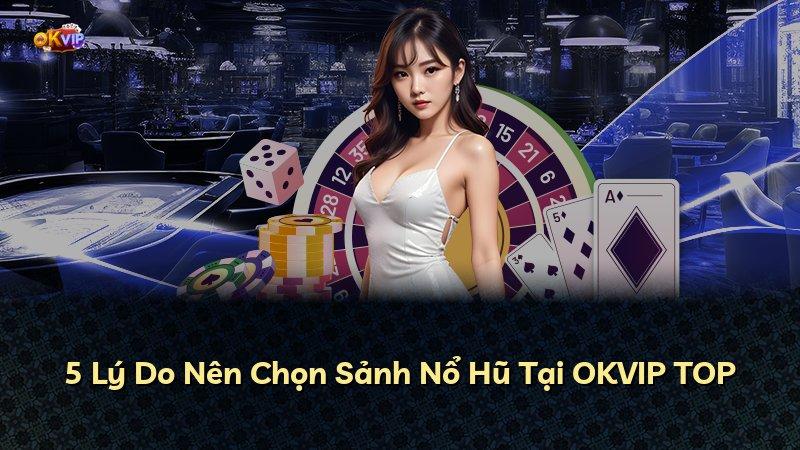 5 Lý Do Nên Chọn Sảnh Nổ Hũ Tại OKVIP TOP