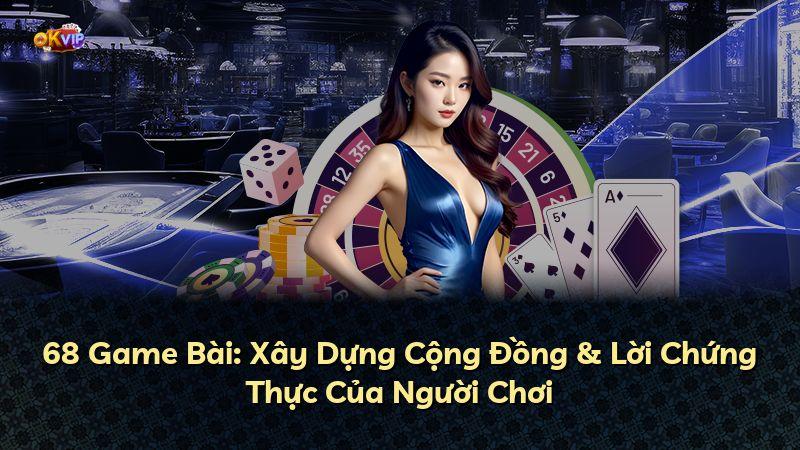 68 Game Bài: Xây Dựng Cộng Đồng & Lời Chứng Thực Của Người Chơi