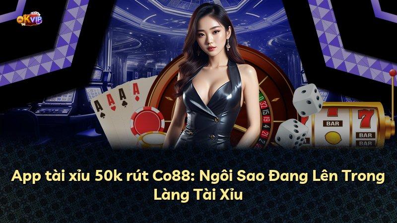 App tài xỉu 50k rút Co88: Ngôi Sao Đang Lên Trong Làng Tài Xỉu