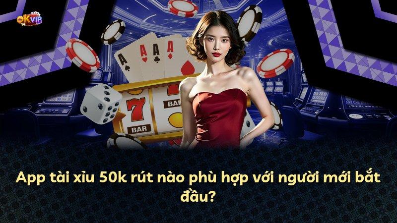 App tài xỉu 50k rút nào phù hợp với người mới bắt đầu?