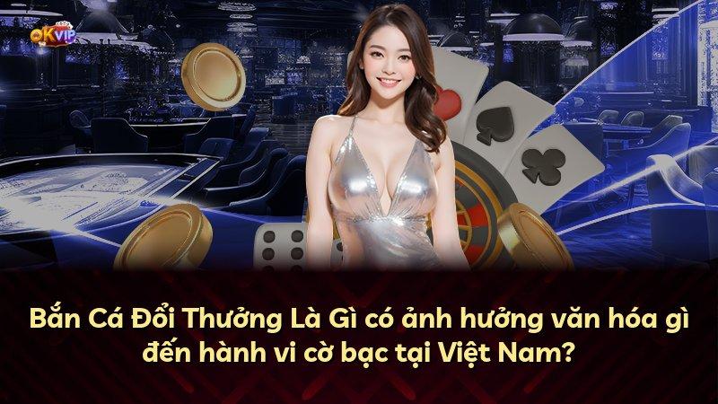 Bắn Cá Đổi Thưởng Là Gì có ảnh hưởng văn hóa gì đến hành vi cờ bạc tại Việt Nam?