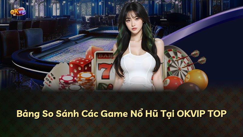 Bảng So Sánh Các Game Nổ Hũ Tại OKVIP TOP