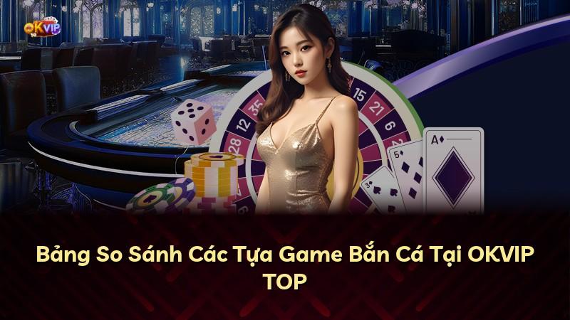 Bảng So Sánh Các Tựa Game Bắn Cá Tại OKVIP TOP