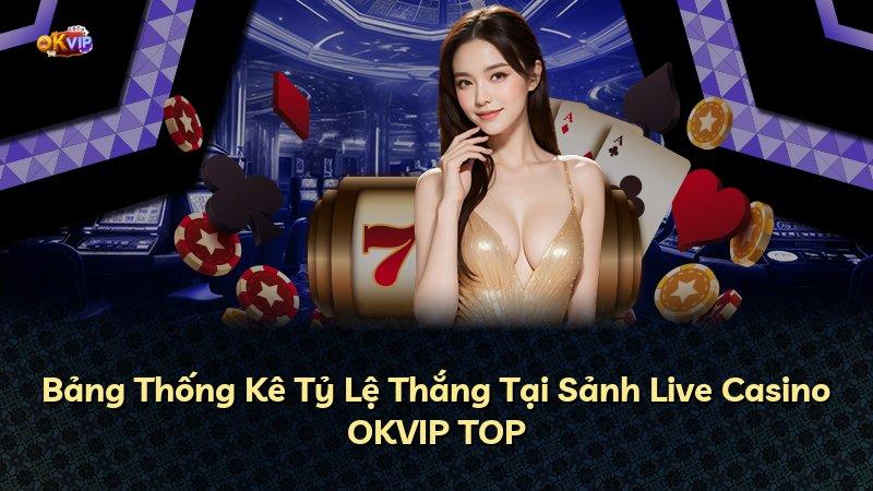 Bảng Thống Kê Tỷ Lệ Thắng Tại Sảnh Live Casino OKVIP TOP
