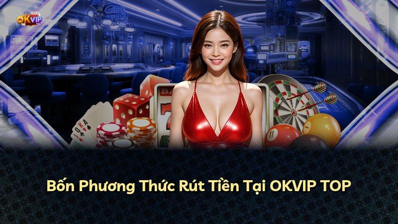 Bốn Phương Thức Rút Tiền Tại OKVIP TOP