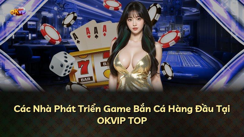 Các Nhà Phát Triển Game Bắn Cá Hàng Đầu Tại OKVIP TOP