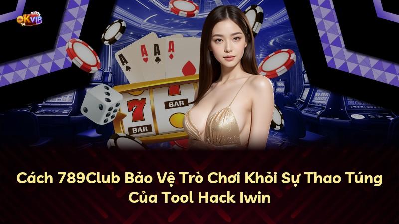 Cách 789Club Bảo Vệ Trò Chơi Khỏi Sự Thao Túng Của Tool Hack Iwin