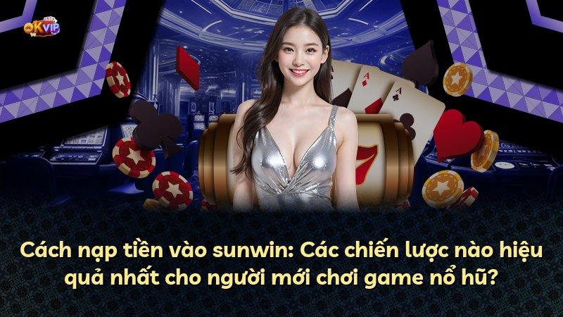 Cách nạp tiền vào sunwin: Các chiến lược nào hiệu quả nhất cho người mới chơi game nổ hũ?