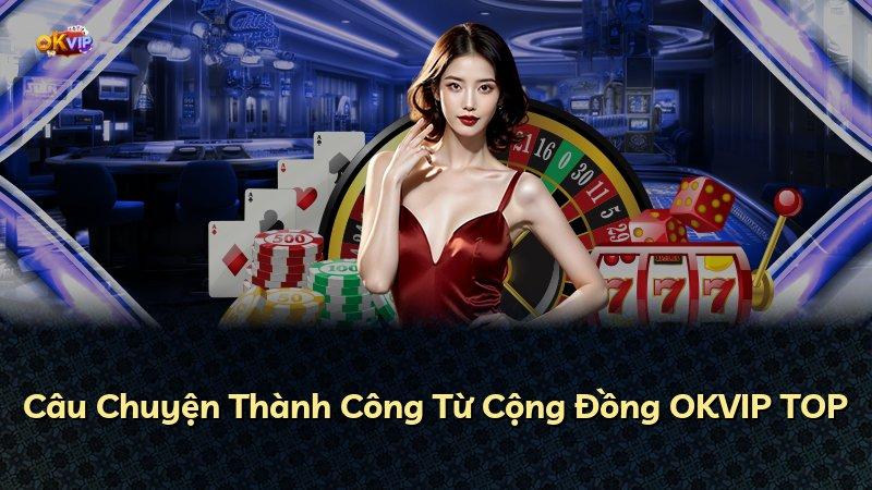 Câu Chuyện Thành Công Từ Cộng Đồng OKVIP TOP