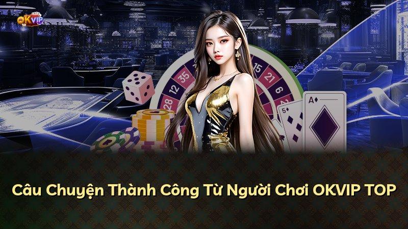 Câu Chuyện Thành Công Từ Người Chơi OKVIP TOP