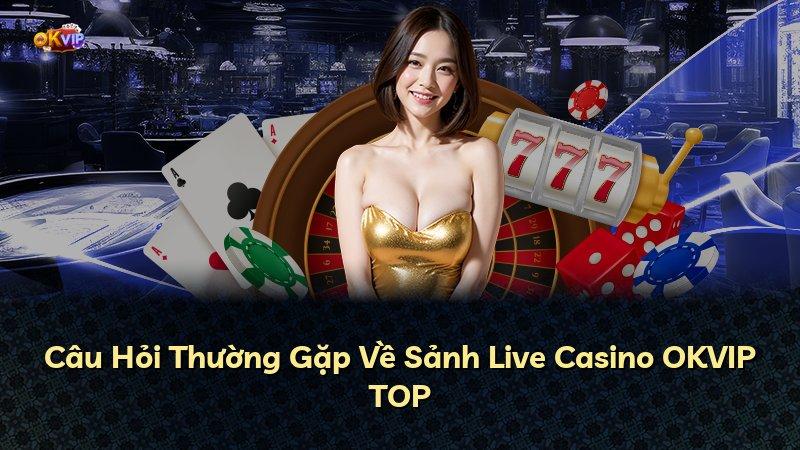 Câu Hỏi Thường Gặp Về Sảnh Live Casino OKVIP TOP