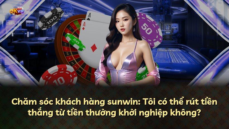 Chăm sóc khách hàng sunwin: Tôi có thể rút tiền thắng từ tiền thưởng khởi nghiệp không?