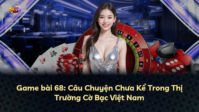 Game bài 68: Câu Chuyện Chưa Kể Trong Thị Trường Cờ Bạc Việt Nam