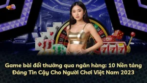 Game bài đổi thưởng qua ngân hàng: 10 Nền tảng Đáng Tin Cậy Cho Người Chơi Việt Nam 2025