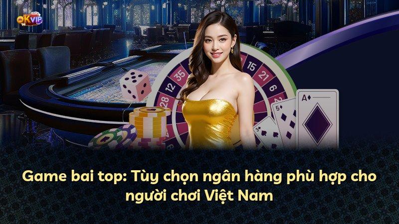 Game bai top: Tùy chọn ngân hàng phù hợp cho người chơi Việt Nam