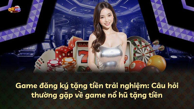 Game đăng ký tặng tiền trải nghiệm: Câu hỏi thường gặp về game nổ hũ tặng tiền