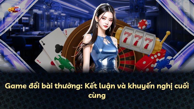 Game đổi bài thưởng: Kết luận và khuyến nghị cuối cùng