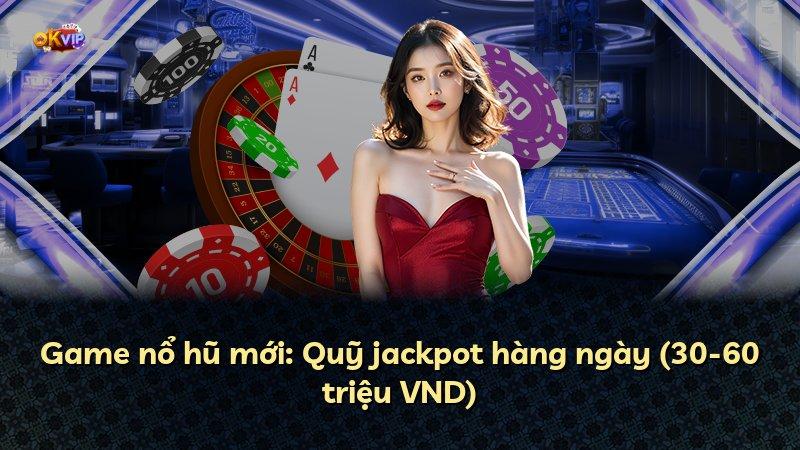 Game nổ hũ mới: Quỹ jackpot hàng ngày (30-60 triệu VND)