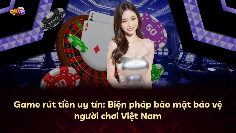 Game rút tiền uy tín: Biện pháp bảo mật bảo vệ người chơi Việt Nam