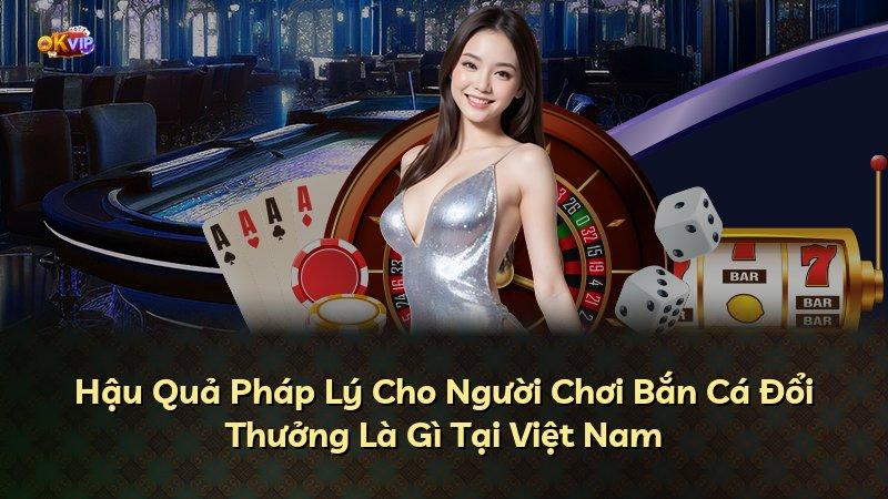 Hậu Quả Pháp Lý Cho Người Chơi Bắn Cá Đổi Thưởng Là Gì Tại Việt Nam