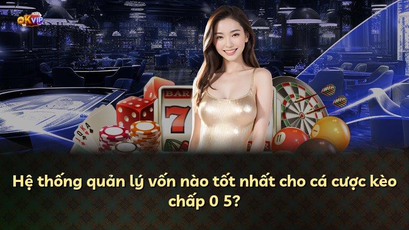 Hệ thống quản lý vốn nào tốt nhất cho cá cược kèo chấp 0 5?