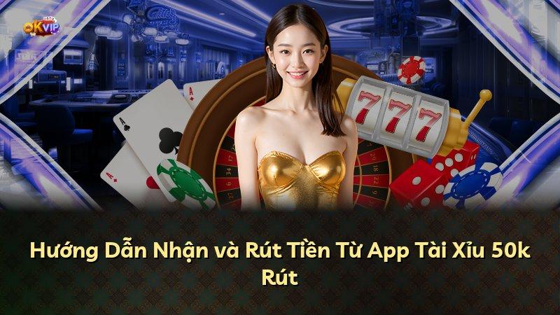 Hướng Dẫn Nhận và Rút Tiền Từ App Tài Xỉu 50k Rút