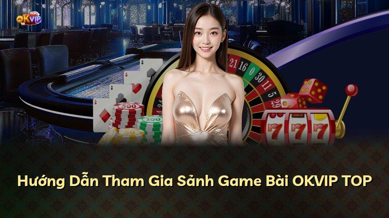 Hướng Dẫn Tham Gia Sảnh Game Bài OKVIP TOP