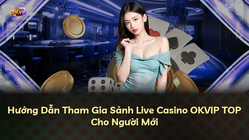 Hướng Dẫn Tham Gia Sảnh Live Casino OKVIP TOP Cho Người Mới