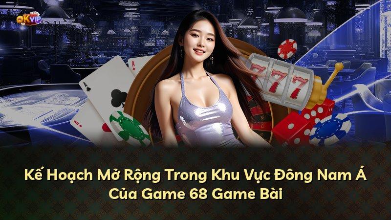 Kế Hoạch Mở Rộng Trong Khu Vực Đông Nam Á Của Game 68 Game Bài