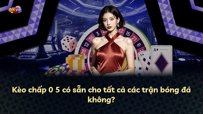 Kèo chấp 0 5 có sẵn cho tất cả các trận bóng đá không?