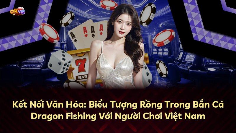 Kết Nối Văn Hóa: Biểu Tượng Rồng Trong Bắn Cá Dragon Fishing Với Người Chơi Việt Nam