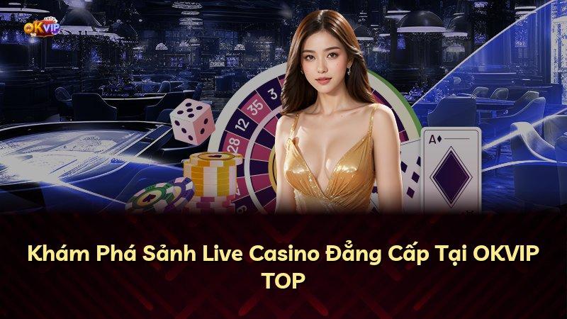 Khám Phá Sảnh Live Casino Đẳng Cấp Tại OKVIP TOP