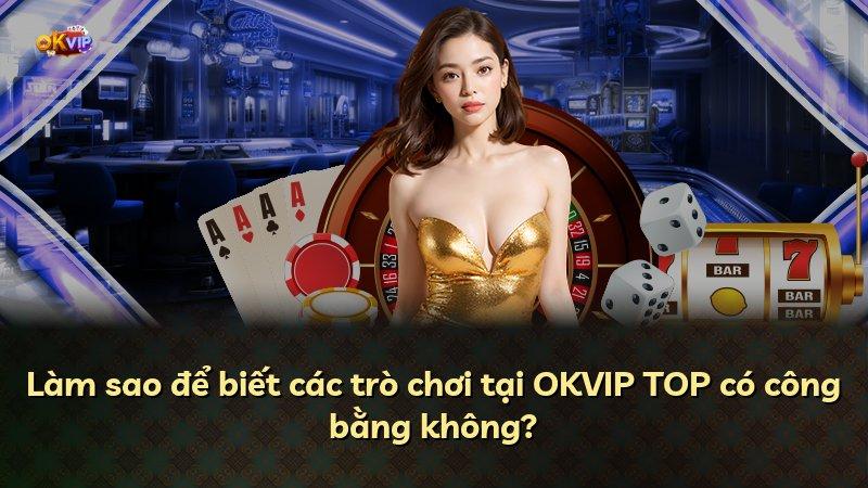 Làm sao để biết các trò chơi tại OKVIP TOP có công bằng không?