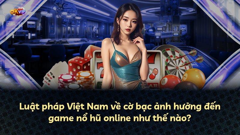 Luật pháp Việt Nam về cờ bạc ảnh hưởng đến game nổ hũ online như thế nào?