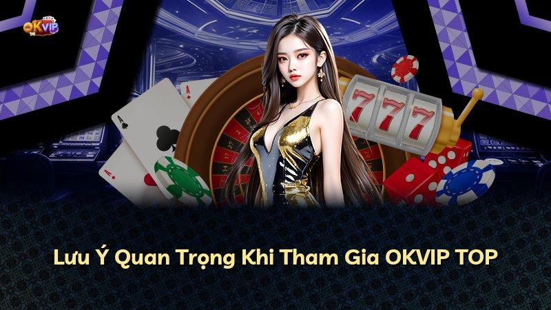 Lưu Ý Quan Trọng Khi Tham Gia OKVIP TOP