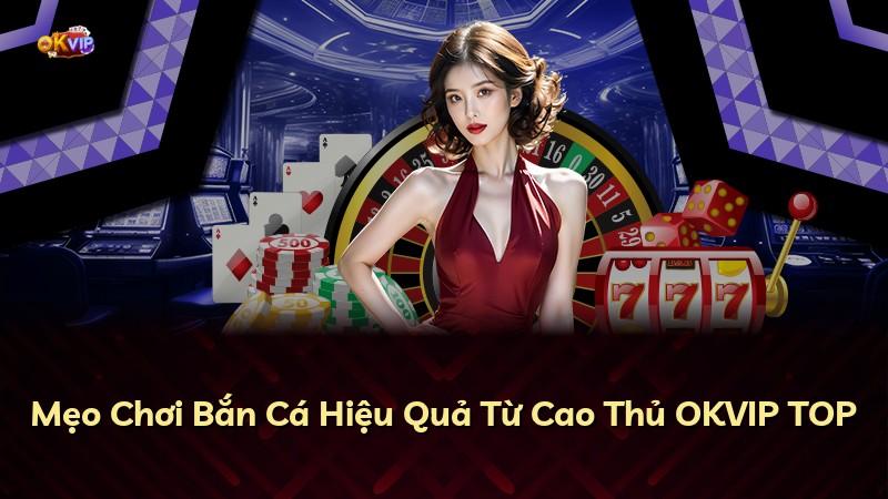 Mẹo Chơi Bắn Cá Hiệu Quả Từ Cao Thủ OKVIP TOP