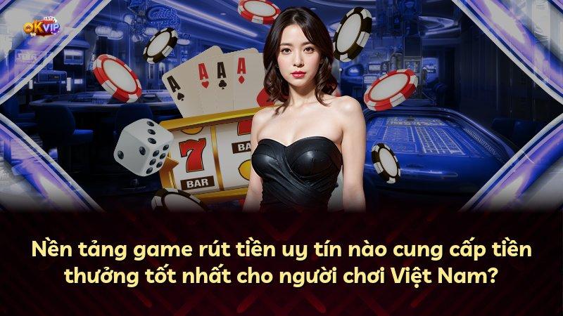 Nền tảng game rút tiền uy tín nào cung cấp tiền thưởng tốt nhất cho người chơi Việt Nam?