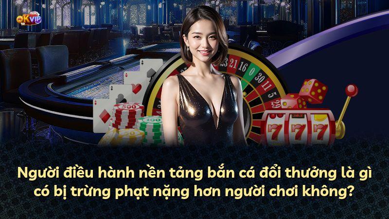 Người điều hành nền tảng bắn cá đổi thưởng là gì có bị trừng phạt nặng hơn người chơi không?