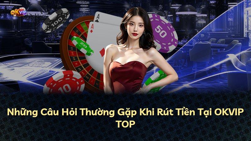 Những Câu Hỏi Thường Gặp Khi Rút Tiền Tại OKVIP TOP