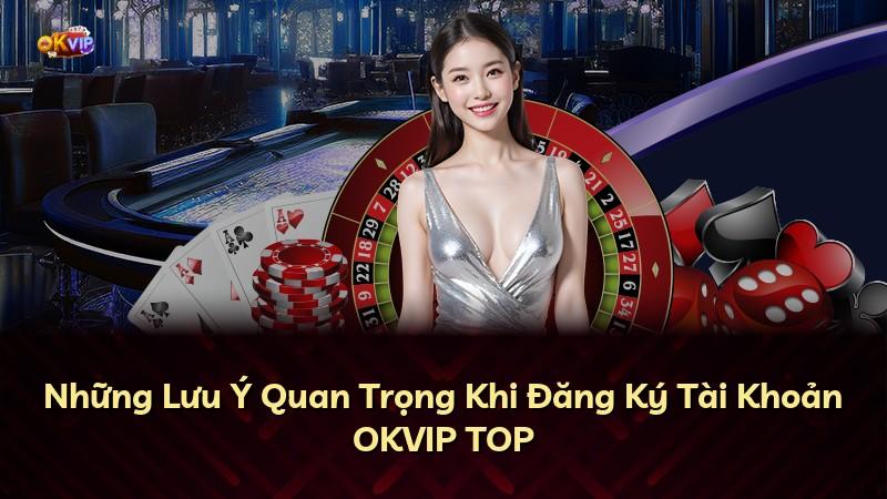 Những Lưu Ý Quan Trọng Khi Đăng Ký Tài Khoản OKVIP TOP