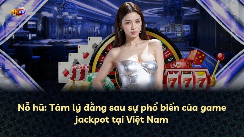 Nỗ hũ: Tâm lý đằng sau sự phổ biến của game jackpot tại Việt Nam