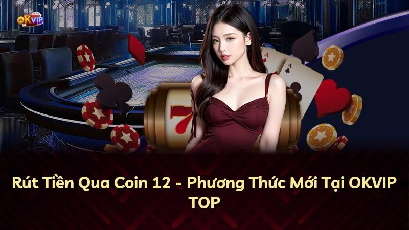 Rút Tiền Qua Coin 12 - Phương Thức Mới Tại OKVIP TOP