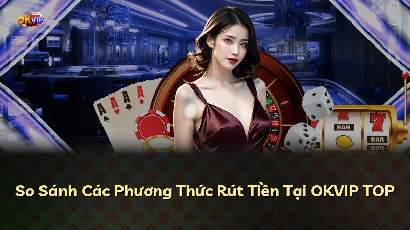 So Sánh Các Phương Thức Rút Tiền Tại OKVIP TOP