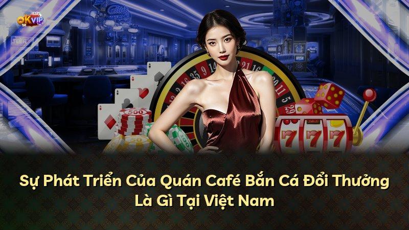 Sự Phát Triển Của Quán Café Bắn Cá Đổi Thưởng Là Gì Tại Việt Nam