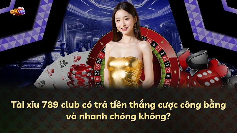 Tài xỉu 789 club có trả tiền thắng cược công bằng và nhanh chóng không?