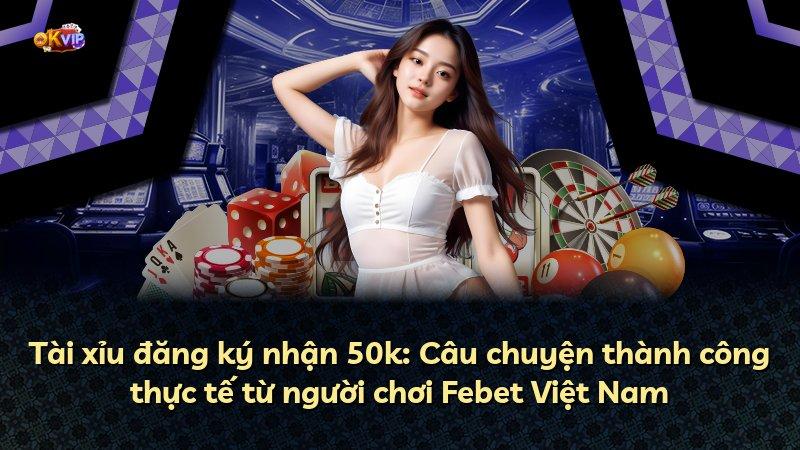 Tài xỉu đăng ký nhận 50k: Câu chuyện thành công thực tế từ người chơi Febet Việt Nam