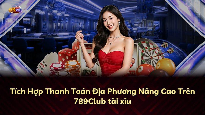 Tích Hợp Thanh Toán Địa Phương Nâng Cao Trên 789Club tài xỉu