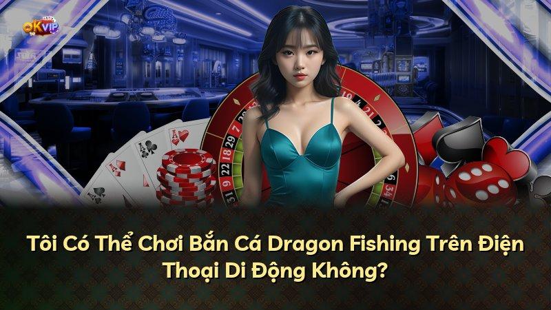 Tôi Có Thể Chơi Bắn Cá Dragon Fishing Trên Điện Thoại Di Động Không?