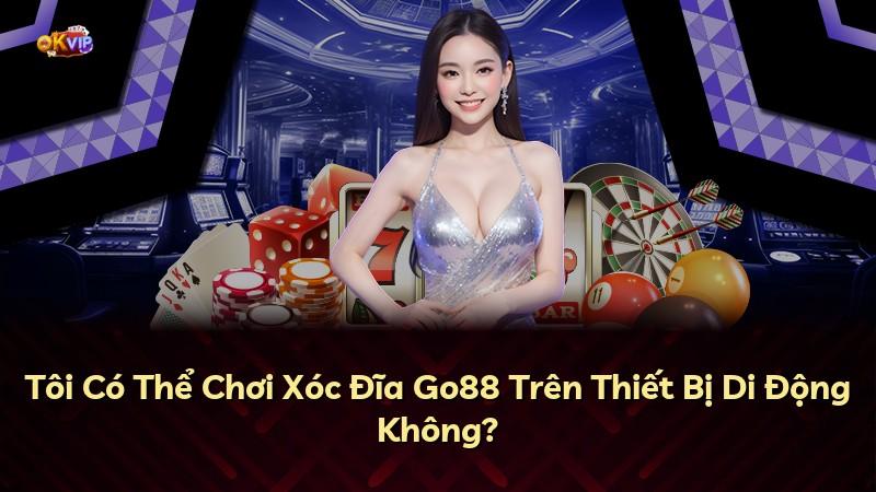 Tôi Có Thể Chơi Xóc Đĩa Go88 Trên Thiết Bị Di Động Không?