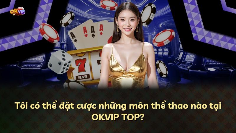 Tôi có thể đặt cược những môn thể thao nào tại OKVIP TOP?
